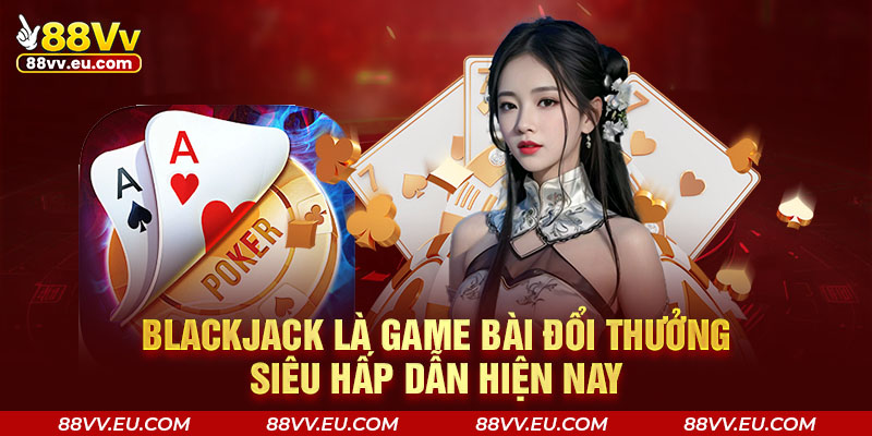 Blackjack là game bài đổi thưởng siêu hấp dẫn hiện nay