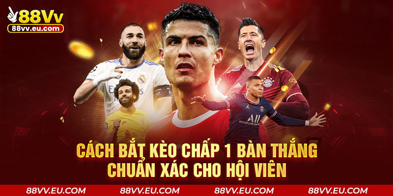 Cách bắt kèo chấp 1 bàn thắng chuẩn xác cho hội viên